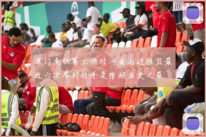 津门虎联赛主场对河南七连胜且最近六次零封对手是中超历史之最